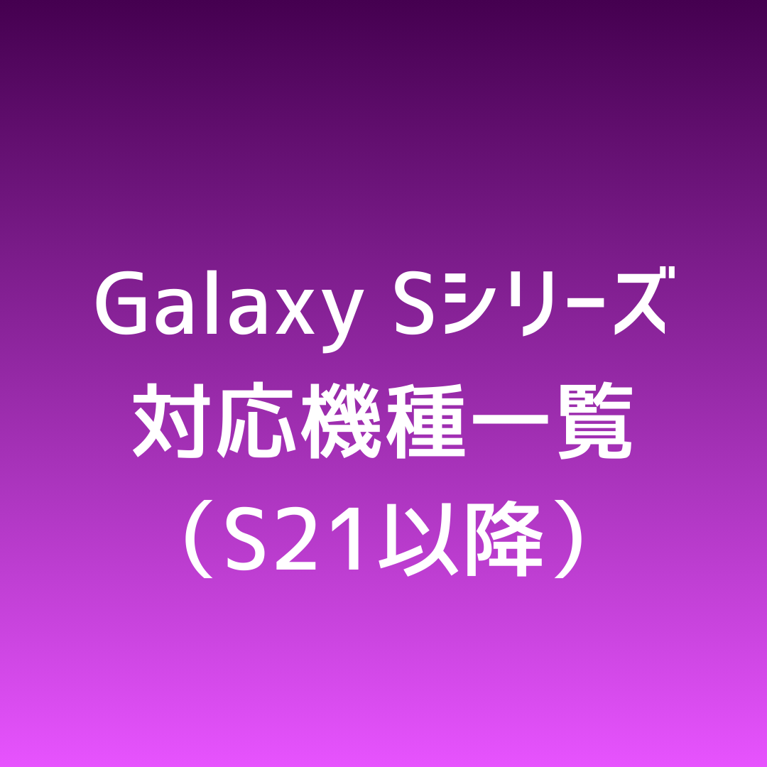 ✅Galaxy S シリーズ対応機種一覧（S21以降）
